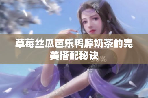 草莓丝瓜芭乐鸭脖奶茶的完美搭配秘诀