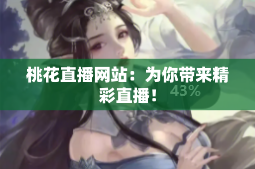 桃花直播网站：为你带来精彩直播！