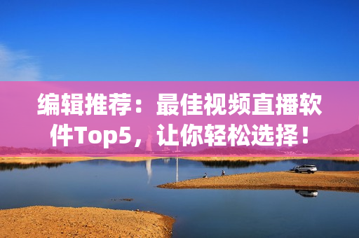 编辑推荐：最佳视频直播软件Top5，让你轻松选择！
