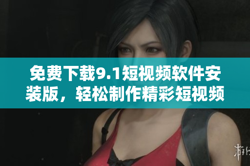 免费下载9.1短视频软件安装版，轻松制作精彩短视频。