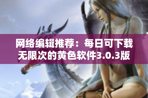 网络编辑推荐：每日可下载无限次的黄色软件3.0.3版，支持华为和苹果设备