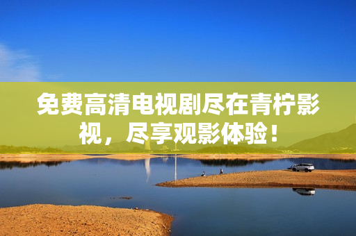 免费高清电视剧尽在青柠影视，尽享观影体验！