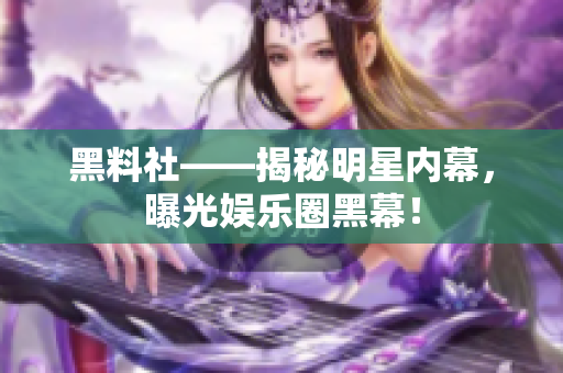 黑料社——揭秘明星内幕，曝光娱乐圈黑幕！