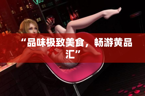 “品味极致美食，畅游黄品汇”