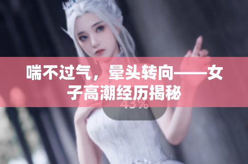 喘不过气，晕头转向——女子高潮经历揭秘