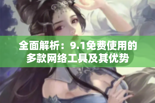 全面解析：9.1免费使用的多款网络工具及其优势