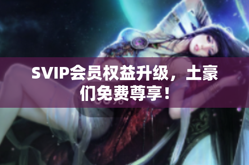 SVIP会员权益升级，土豪们免费尊享！