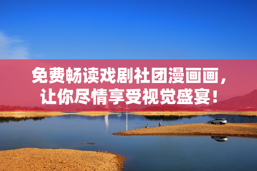 免费畅读戏剧社团漫画画，让你尽情享受视觉盛宴！