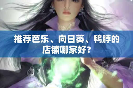 推荐芭乐、向日葵、鸭脖的店铺哪家好？