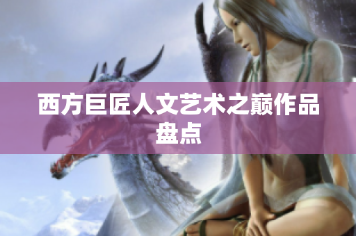 西方巨匠人文艺术之巅作品盘点