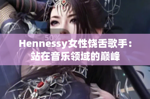 Hennessy女性饶舌歌手：站在音乐领域的巅峰