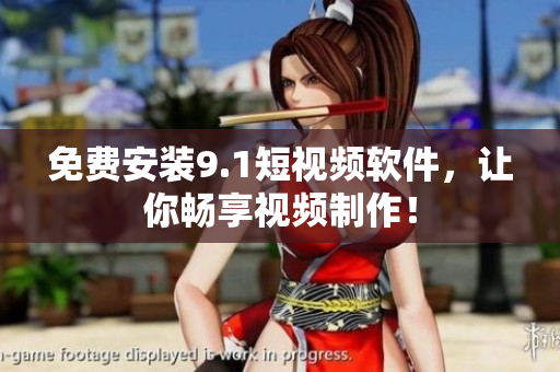 免费安装9.1短视频软件，让你畅享视频制作！