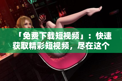 「免费下载短视频」：快速获取精彩短视频，尽在这个APP！