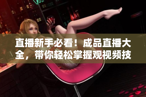直播新手必看！成品直播大全，带你轻松掌握观视频技巧