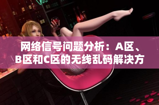 网络信号问题分析：A区、B区和C区的无线乱码解决方法