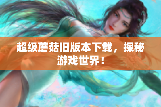 超级蘑菇旧版本下载，探秘游戏世界！