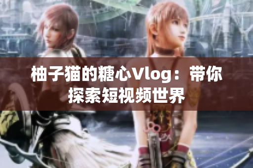 柚子猫的糖心Vlog：带你探索短视频世界