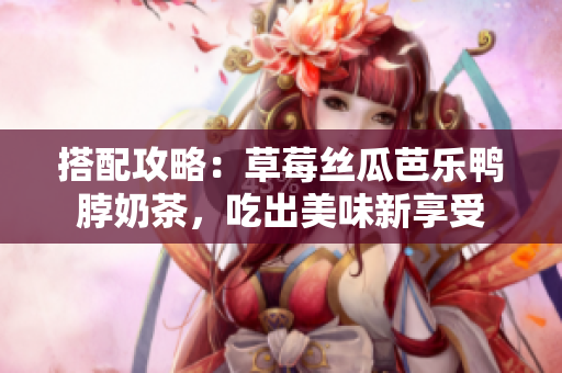 搭配攻略：草莓丝瓜芭乐鸭脖奶茶，吃出美味新享受