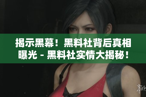 揭示黑幕！黑料社背后真相曝光 - 黑料社实情大揭秘！