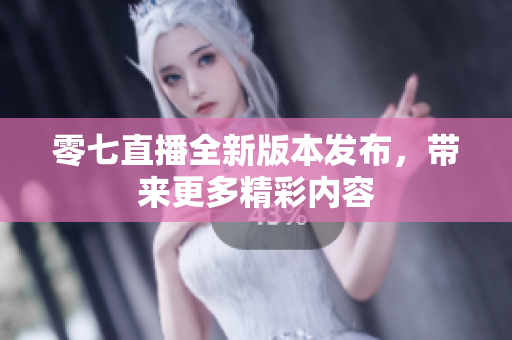 零七直播全新版本发布，带来更多精彩内容