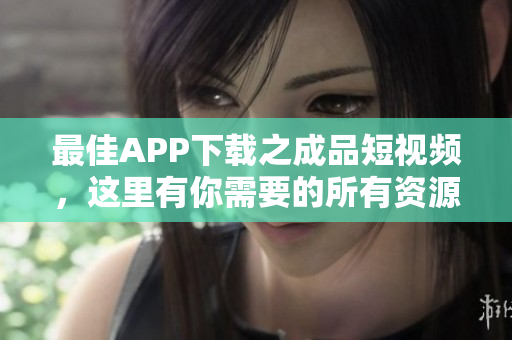 最佳APP下载之成品短视频，这里有你需要的所有资源！