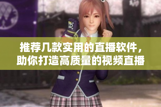 推荐几款实用的直播软件，助你打造高质量的视频直播体验