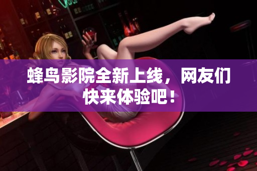 蜂鸟影院全新上线，网友们快来体验吧！