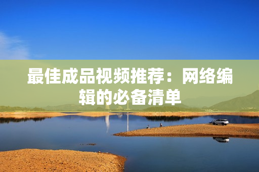 最佳成品视频推荐：网络编辑的必备清单