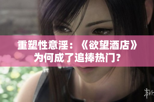 重塑性意淫：《欲望酒店》为何成了追捧热门？