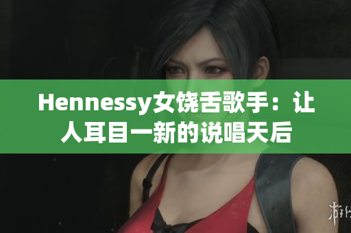 Hennessy女饶舌歌手：让人耳目一新的说唱天后
