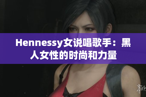 Hennessy女说唱歌手：黑人女性的时尚和力量
