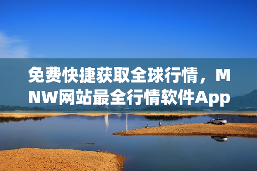 免费快捷获取全球行情，MNW网站最全行情软件App推荐