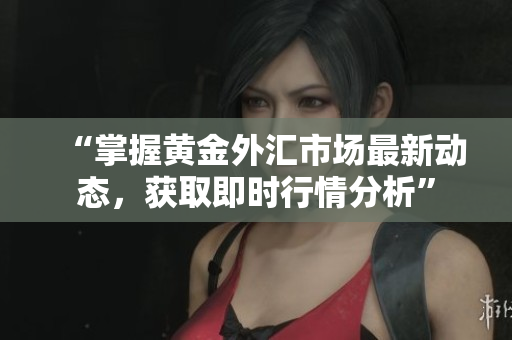 “掌握黄金外汇市场最新动态，获取即时行情分析”