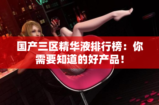 国产三区精华液排行榜：你需要知道的好产品！