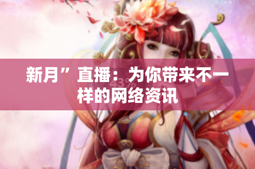 新月”直播：为你带来不一样的网络资讯