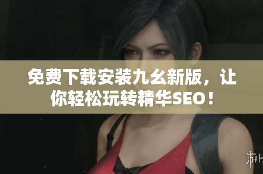 免费下载安装九幺新版，让你轻松玩转精华SEO！