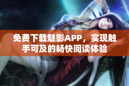 免费下载魅影APP，实现触手可及的畅快阅读体验