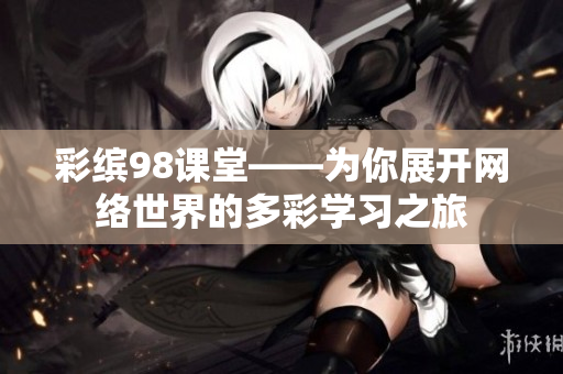 彩缤98课堂——为你展开网络世界的多彩学习之旅