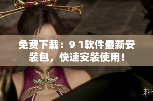 免费下载：9 1软件最新安装包，快速安装使用！