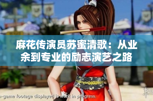 麻花传演员苏蜜清歌：从业余到专业的励志演艺之路