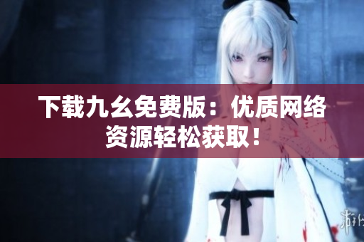 下载九幺免费版：优质网络资源轻松获取！