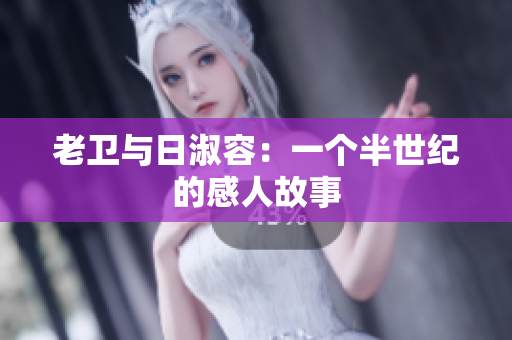 老卫与日淑容：一个半世纪的感人故事