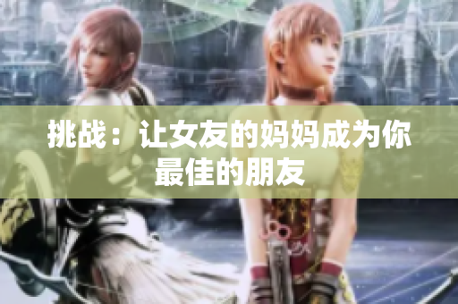 挑战：让女友的妈妈成为你最佳的朋友