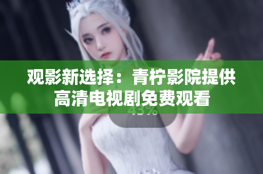 观影新选择：青柠影院提供高清电视剧免费观看