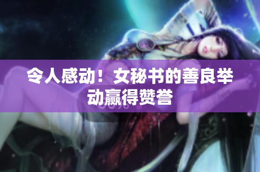 令人感动！女秘书的善良举动赢得赞誉
