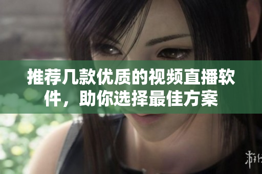 推荐几款优质的视频直播软件，助你选择最佳方案