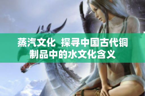 蒸汽文化  探寻中国古代铜制品中的水文化含义