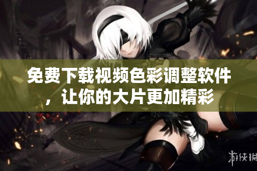 免费下载视频色彩调整软件，让你的大片更加精彩