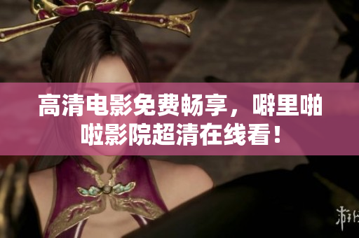 高清电影免费畅享，噼里啪啦影院超清在线看！