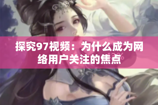 探究97视频：为什么成为网络用户关注的焦点